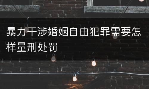 暴力干涉婚姻自由犯罪需要怎样量刑处罚