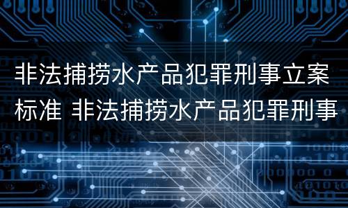 非法捕捞水产品犯罪刑事立案标准 非法捕捞水产品犯罪刑事立案标准是什么