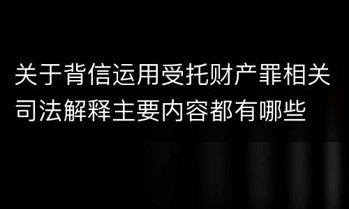 关于背信运用受托财产罪相关司法解释主要内容都有哪些