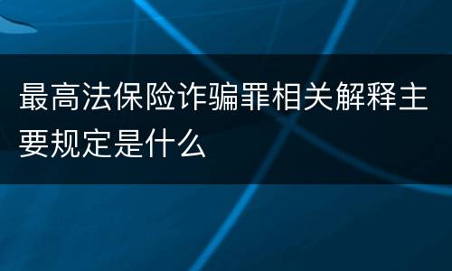 最高法保险诈骗罪相关解释主要规定是什么