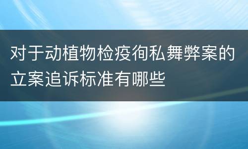对于动植物检疫徇私舞弊案的立案追诉标准有哪些