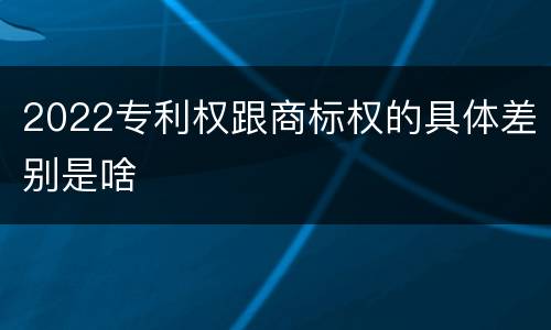 2022专利权跟商标权的具体差别是啥
