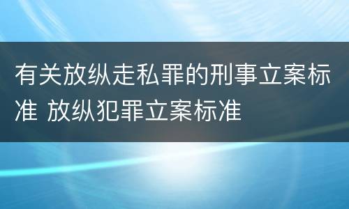 有关放纵走私罪的刑事立案标准 放纵犯罪立案标准