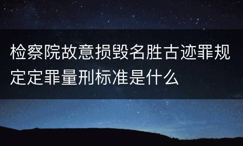 检察院故意损毁名胜古迹罪规定定罪量刑标准是什么