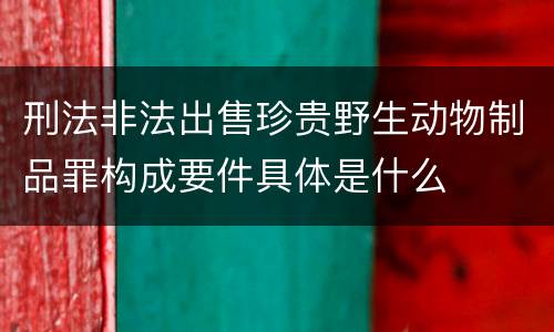 刑法非法出售珍贵野生动物制品罪构成要件具体是什么