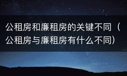 公租房和廉租房的关键不同（公租房与廉租房有什么不同）