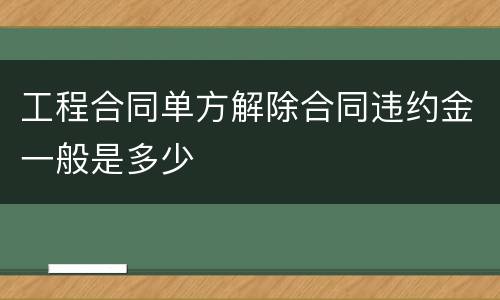 工程合同单方解除合同违约金一般是多少