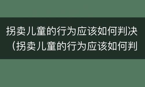拐卖儿童的行为应该如何判决（拐卖儿童的行为应该如何判决赔偿）