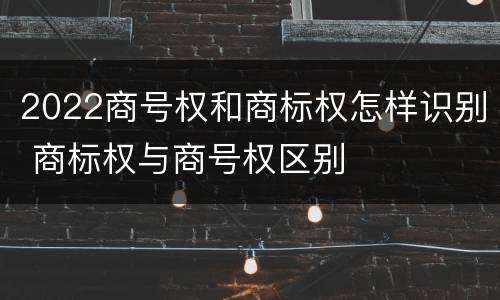 2022商号权和商标权怎样识别 商标权与商号权区别