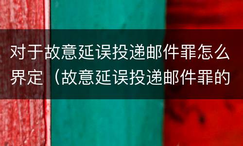 对于故意延误投递邮件罪怎么界定（故意延误投递邮件罪的立案标准）