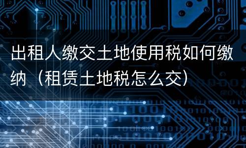 出租人缴交土地使用税如何缴纳（租赁土地税怎么交）