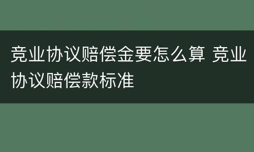 竞业协议赔偿金要怎么算 竞业协议赔偿款标准