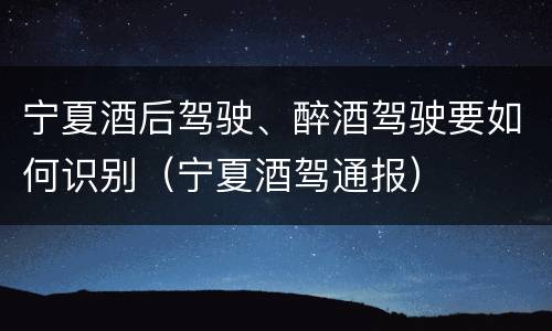 宁夏酒后驾驶、醉酒驾驶要如何识别（宁夏酒驾通报）