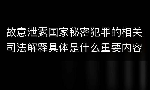 故意泄露国家秘密犯罪的相关司法解释具体是什么重要内容