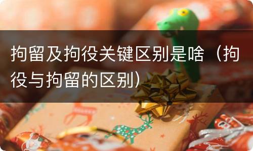 拘留及拘役关键区别是啥（拘役与拘留的区别）