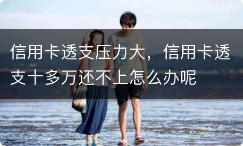信用卡透支压力大，信用卡透支十多万还不上怎么办呢