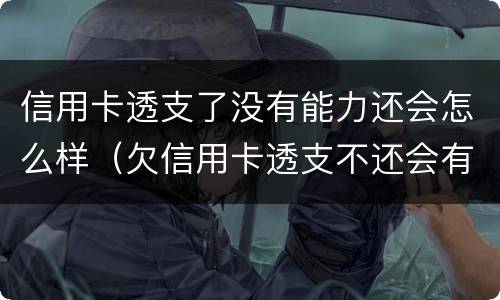 信用卡透支了没有能力还会怎么样（欠信用卡透支不还会有什么问题）