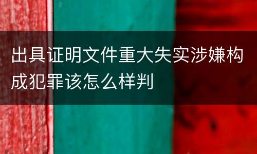 出具证明文件重大失实涉嫌构成犯罪该怎么样判