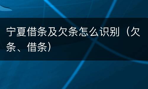 宁夏借条及欠条怎么识别（欠条、借条）