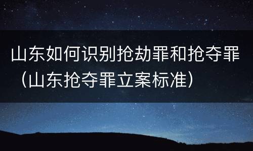 山东如何识别抢劫罪和抢夺罪（山东抢夺罪立案标准）