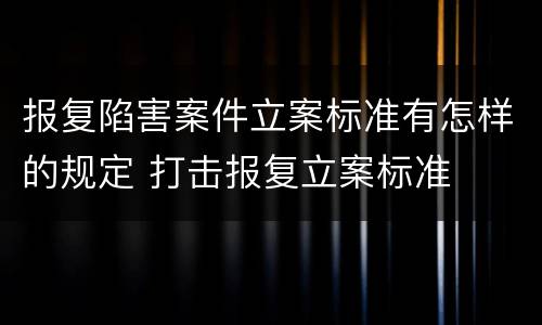 报复陷害案件立案标准有怎样的规定 打击报复立案标准