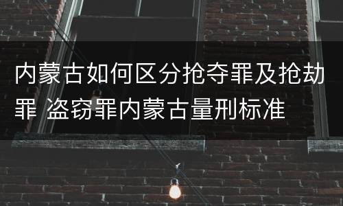 内蒙古如何区分抢夺罪及抢劫罪 盗窃罪内蒙古量刑标准