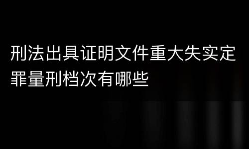 刑法出具证明文件重大失实定罪量刑档次有哪些