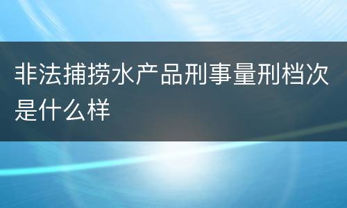 非法捕捞水产品刑事量刑档次是什么样