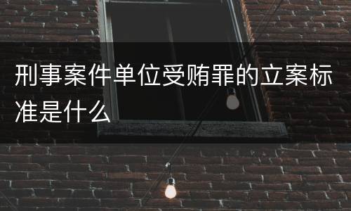 刑事案件单位受贿罪的立案标准是什么 刑事案件单位受贿罪的立案标准是什么