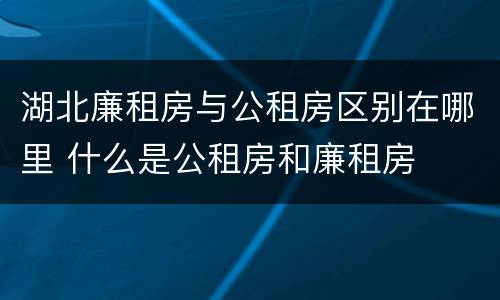 湖北廉租房与公租房区别在哪里 什么是公租房和廉租房