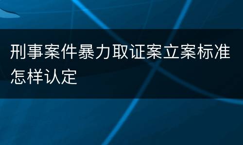 刑事案件暴力取证案立案标准怎样认定