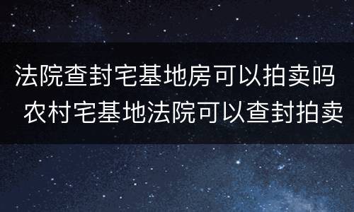 法院查封宅基地房可以拍卖吗 农村宅基地法院可以查封拍卖吗