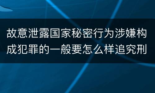 故意泄露国家秘密行为涉嫌构成犯罪的一般要怎么样追究刑事责任
