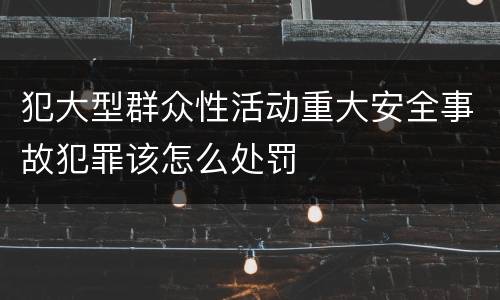 犯大型群众性活动重大安全事故犯罪该怎么处罚
