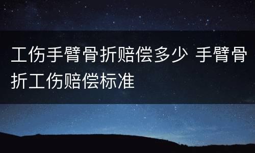 工伤手臂骨折赔偿多少 手臂骨折工伤赔偿标准