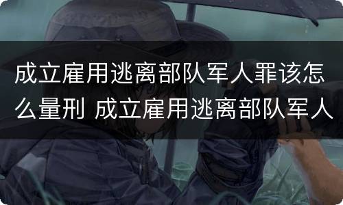 成立雇用逃离部队军人罪该怎么量刑 成立雇用逃离部队军人罪该怎么量刑呢