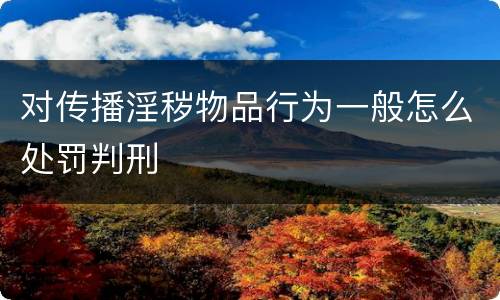 对传播淫秽物品行为一般怎么处罚判刑