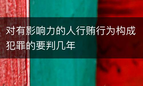 对有影响力的人行贿行为构成犯罪的要判几年