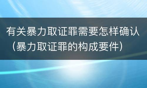 有关暴力取证罪需要怎样确认（暴力取证罪的构成要件）