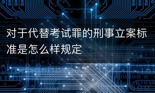 对于代替考试罪的刑事立案标准是怎么样规定