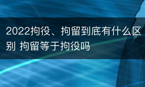 2022拘役、拘留到底有什么区别 拘留等于拘役吗