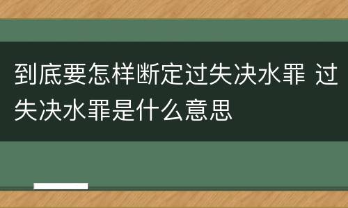 到底要怎样断定过失决水罪 过失决水罪是什么意思