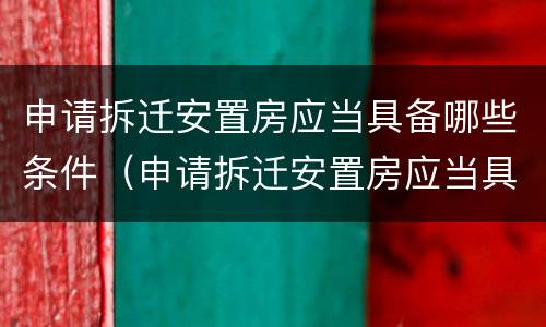申请拆迁安置房应当具备哪些条件（申请拆迁安置房应当具备哪些条件和资料）