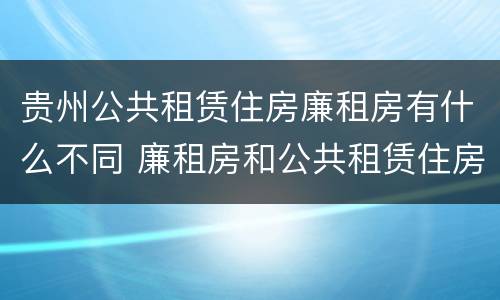 贵州公共租赁住房廉租房有什么不同 廉租房和公共租赁住房的区别