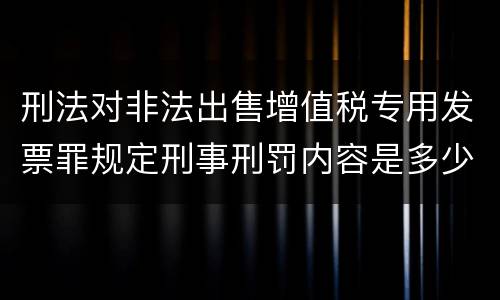 刑法对非法出售增值税专用发票罪规定刑事刑罚内容是多少
