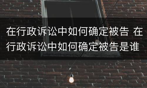 在行政诉讼中如何确定被告 在行政诉讼中如何确定被告是谁