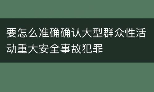 要怎么准确确认大型群众性活动重大安全事故犯罪