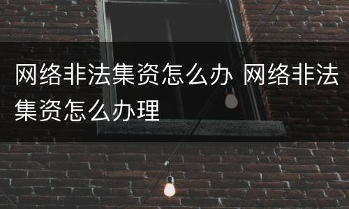 网络非法集资怎么办 网络非法集资怎么办理