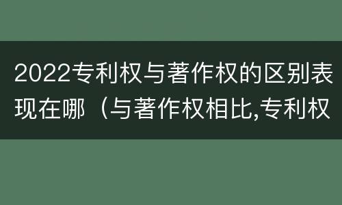 2022专利权与著作权的区别表现在哪（与著作权相比,专利权有哪些特征）