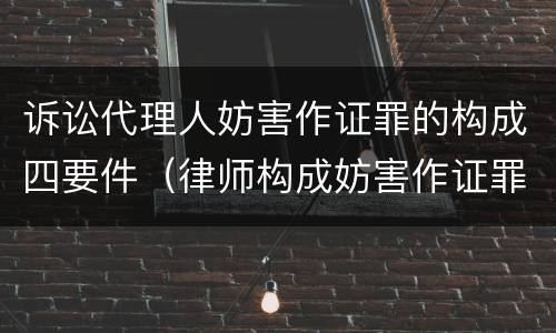 诉讼代理人妨害作证罪的构成四要件（律师构成妨害作证罪的要件）